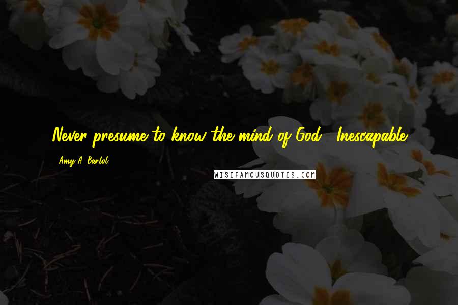 Amy A. Bartol Quotes: Never presume to know the mind of God. -Inescapable