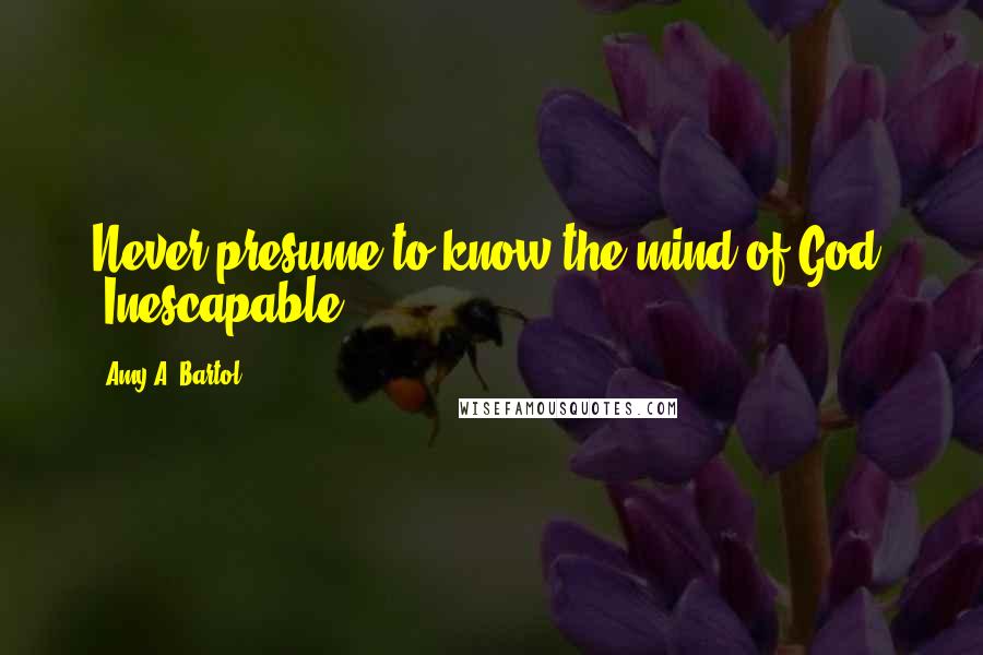 Amy A. Bartol Quotes: Never presume to know the mind of God. -Inescapable