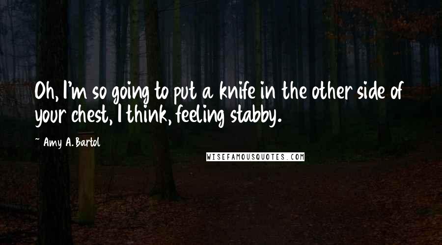 Amy A. Bartol Quotes: Oh, I'm so going to put a knife in the other side of your chest, I think, feeling stabby.