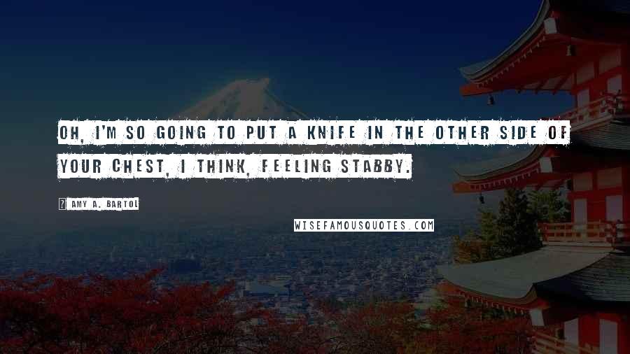 Amy A. Bartol Quotes: Oh, I'm so going to put a knife in the other side of your chest, I think, feeling stabby.