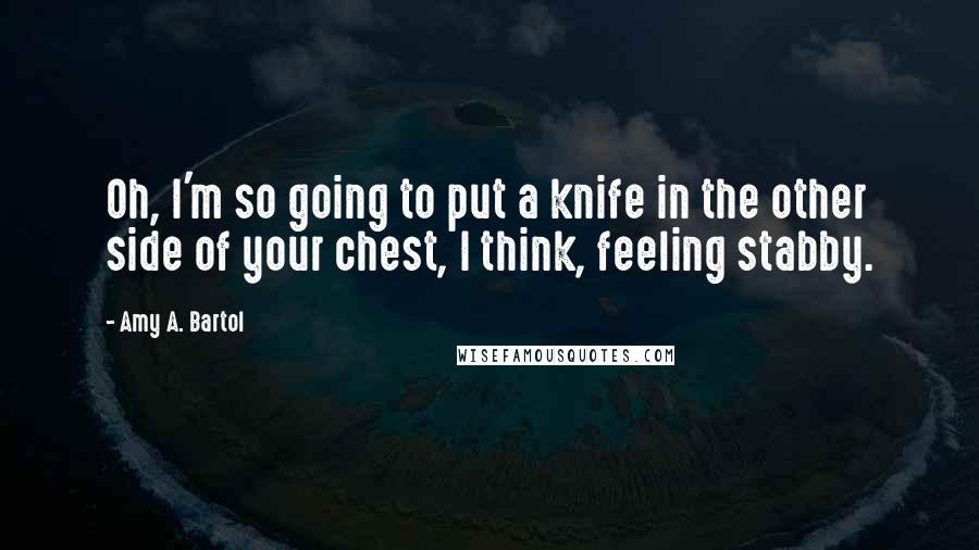 Amy A. Bartol Quotes: Oh, I'm so going to put a knife in the other side of your chest, I think, feeling stabby.