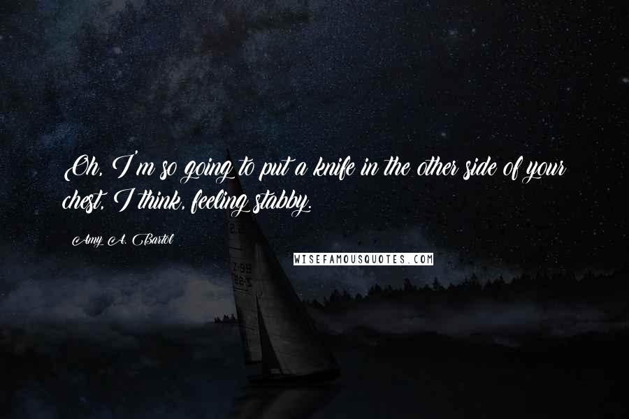 Amy A. Bartol Quotes: Oh, I'm so going to put a knife in the other side of your chest, I think, feeling stabby.