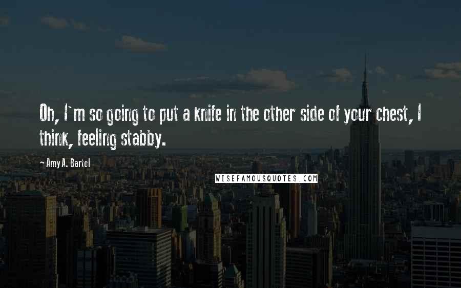 Amy A. Bartol Quotes: Oh, I'm so going to put a knife in the other side of your chest, I think, feeling stabby.