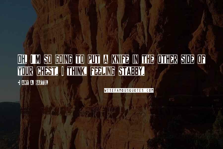 Amy A. Bartol Quotes: Oh, I'm so going to put a knife in the other side of your chest, I think, feeling stabby.