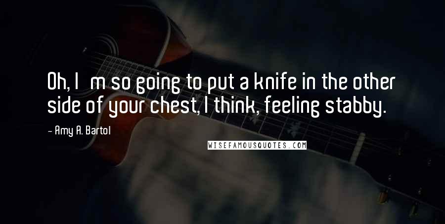 Amy A. Bartol Quotes: Oh, I'm so going to put a knife in the other side of your chest, I think, feeling stabby.