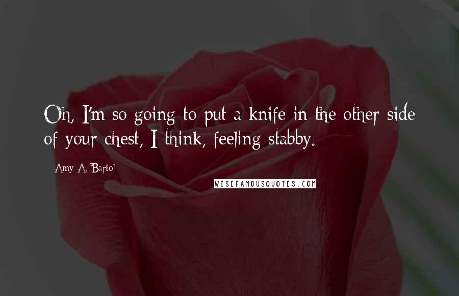 Amy A. Bartol Quotes: Oh, I'm so going to put a knife in the other side of your chest, I think, feeling stabby.