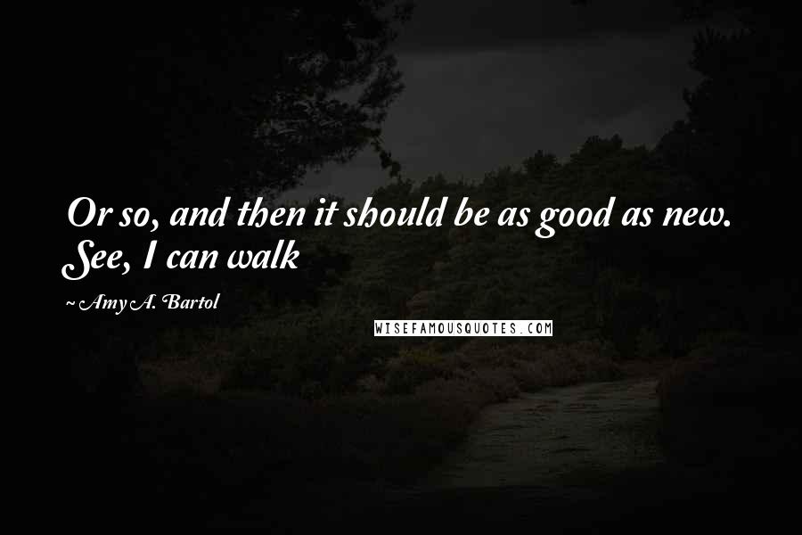 Amy A. Bartol Quotes: Or so, and then it should be as good as new. See, I can walk