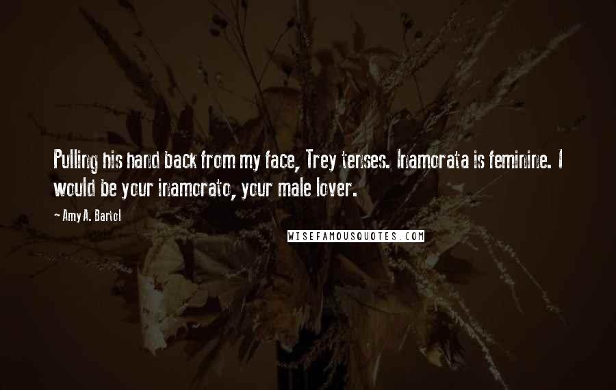 Amy A. Bartol Quotes: Pulling his hand back from my face, Trey tenses. Inamorata is feminine. I would be your inamorato, your male lover.