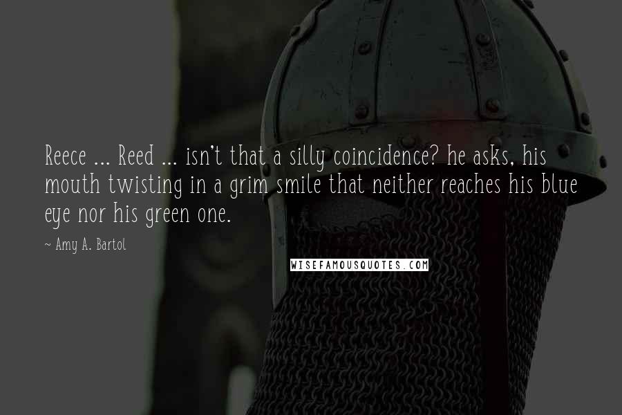 Amy A. Bartol Quotes: Reece ... Reed ... isn't that a silly coincidence? he asks, his mouth twisting in a grim smile that neither reaches his blue eye nor his green one.