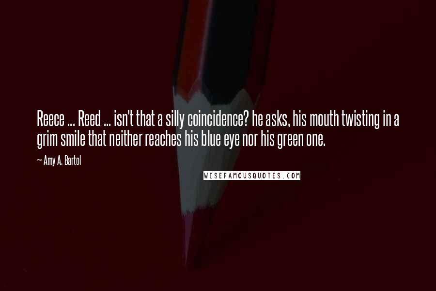 Amy A. Bartol Quotes: Reece ... Reed ... isn't that a silly coincidence? he asks, his mouth twisting in a grim smile that neither reaches his blue eye nor his green one.