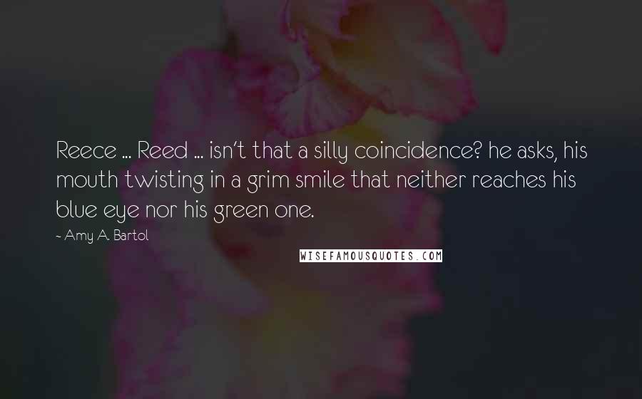 Amy A. Bartol Quotes: Reece ... Reed ... isn't that a silly coincidence? he asks, his mouth twisting in a grim smile that neither reaches his blue eye nor his green one.