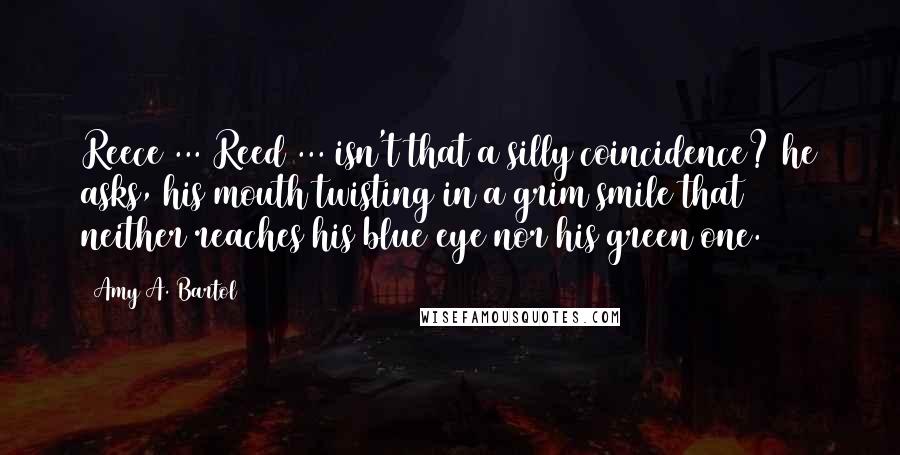 Amy A. Bartol Quotes: Reece ... Reed ... isn't that a silly coincidence? he asks, his mouth twisting in a grim smile that neither reaches his blue eye nor his green one.