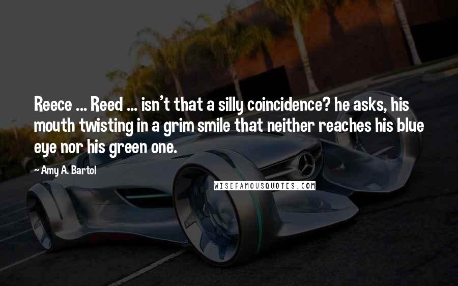 Amy A. Bartol Quotes: Reece ... Reed ... isn't that a silly coincidence? he asks, his mouth twisting in a grim smile that neither reaches his blue eye nor his green one.