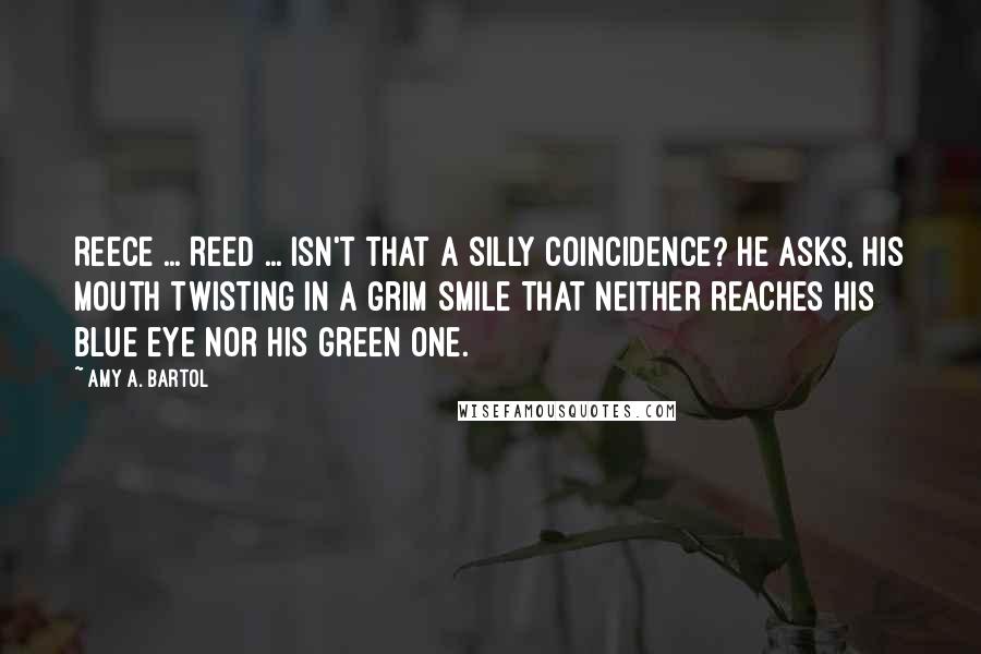 Amy A. Bartol Quotes: Reece ... Reed ... isn't that a silly coincidence? he asks, his mouth twisting in a grim smile that neither reaches his blue eye nor his green one.