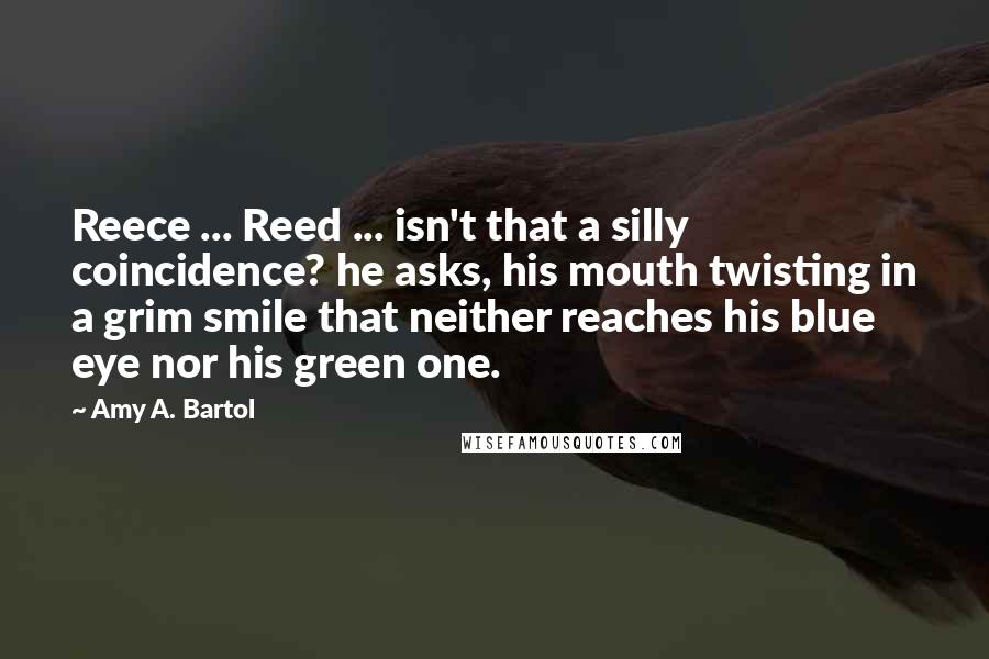 Amy A. Bartol Quotes: Reece ... Reed ... isn't that a silly coincidence? he asks, his mouth twisting in a grim smile that neither reaches his blue eye nor his green one.