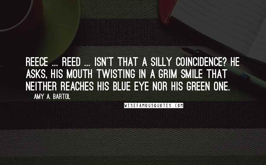 Amy A. Bartol Quotes: Reece ... Reed ... isn't that a silly coincidence? he asks, his mouth twisting in a grim smile that neither reaches his blue eye nor his green one.