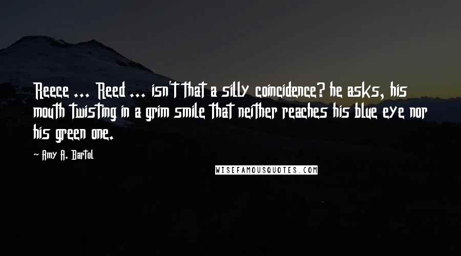 Amy A. Bartol Quotes: Reece ... Reed ... isn't that a silly coincidence? he asks, his mouth twisting in a grim smile that neither reaches his blue eye nor his green one.