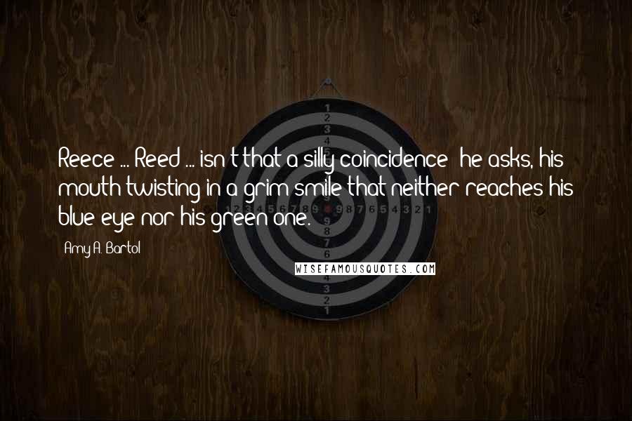 Amy A. Bartol Quotes: Reece ... Reed ... isn't that a silly coincidence? he asks, his mouth twisting in a grim smile that neither reaches his blue eye nor his green one.