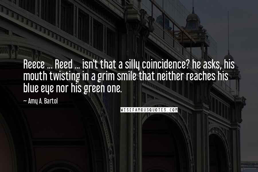 Amy A. Bartol Quotes: Reece ... Reed ... isn't that a silly coincidence? he asks, his mouth twisting in a grim smile that neither reaches his blue eye nor his green one.