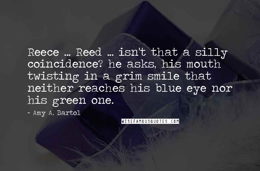 Amy A. Bartol Quotes: Reece ... Reed ... isn't that a silly coincidence? he asks, his mouth twisting in a grim smile that neither reaches his blue eye nor his green one.