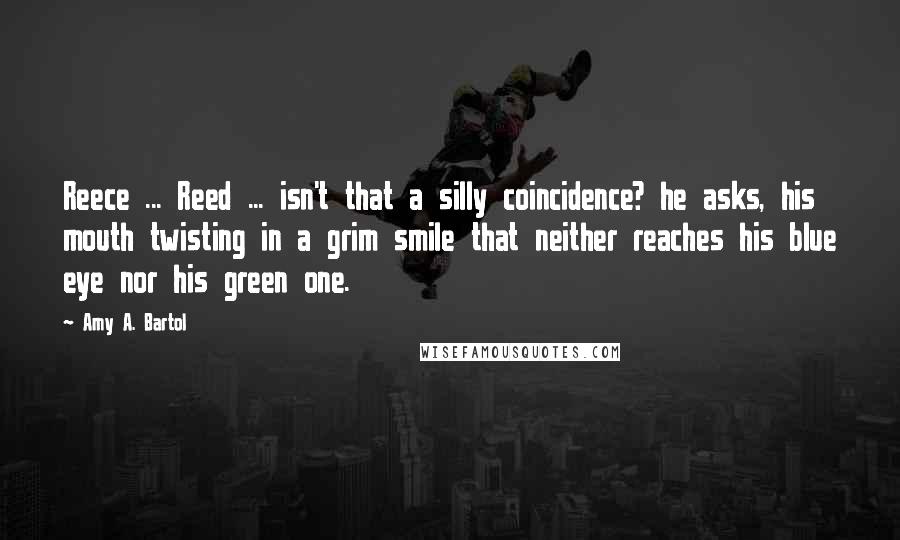 Amy A. Bartol Quotes: Reece ... Reed ... isn't that a silly coincidence? he asks, his mouth twisting in a grim smile that neither reaches his blue eye nor his green one.