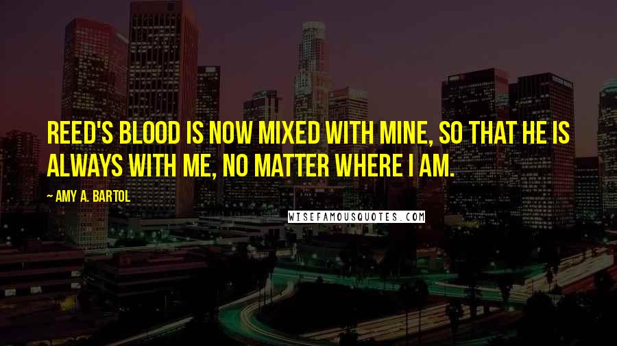 Amy A. Bartol Quotes: Reed's blood is now mixed with mine, so that he is always with me, no matter where I am.