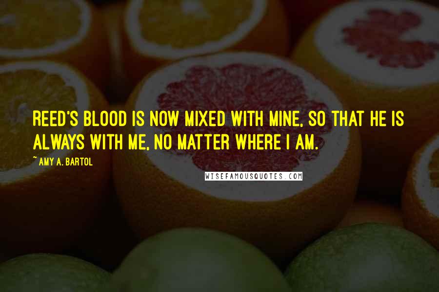 Amy A. Bartol Quotes: Reed's blood is now mixed with mine, so that he is always with me, no matter where I am.