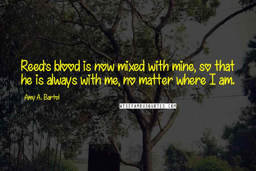 Amy A. Bartol Quotes: Reed's blood is now mixed with mine, so that he is always with me, no matter where I am.