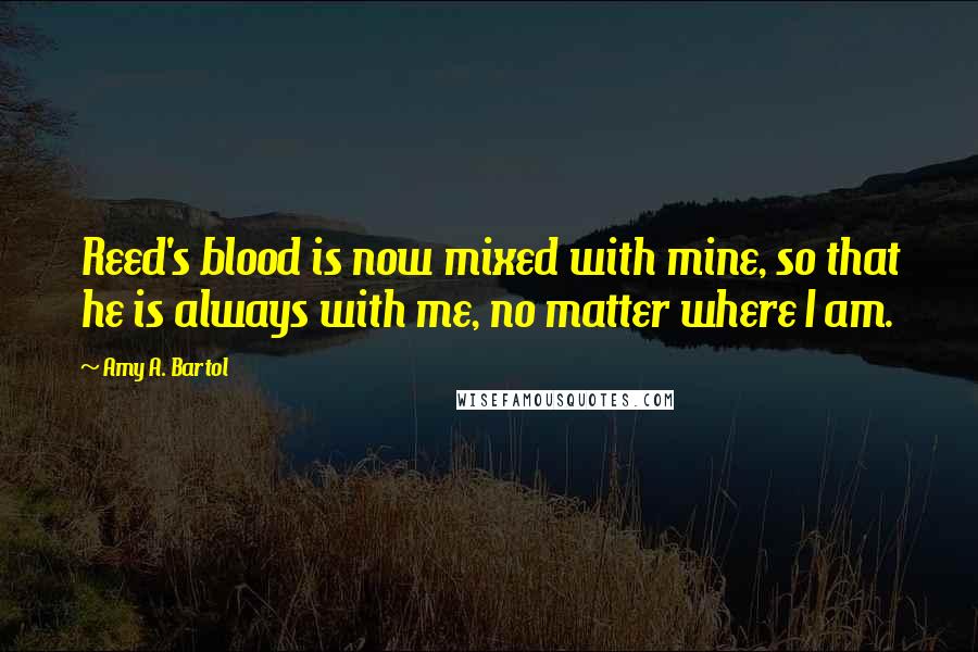 Amy A. Bartol Quotes: Reed's blood is now mixed with mine, so that he is always with me, no matter where I am.