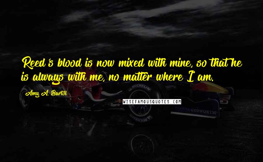 Amy A. Bartol Quotes: Reed's blood is now mixed with mine, so that he is always with me, no matter where I am.