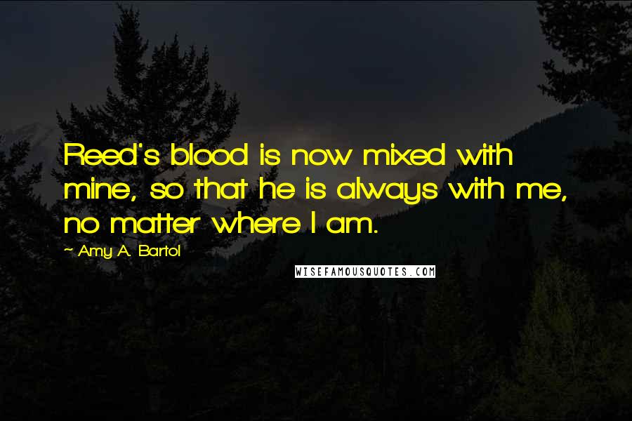 Amy A. Bartol Quotes: Reed's blood is now mixed with mine, so that he is always with me, no matter where I am.