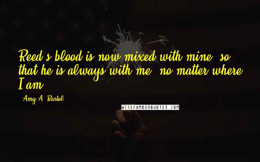 Amy A. Bartol Quotes: Reed's blood is now mixed with mine, so that he is always with me, no matter where I am.