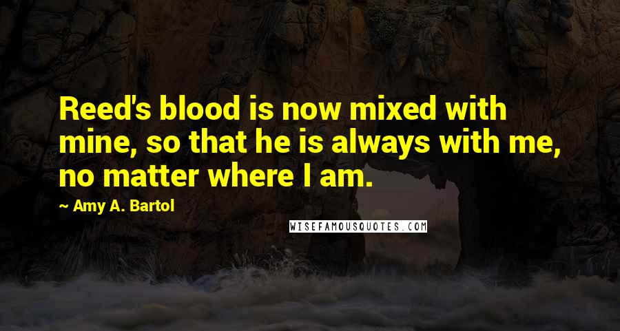 Amy A. Bartol Quotes: Reed's blood is now mixed with mine, so that he is always with me, no matter where I am.