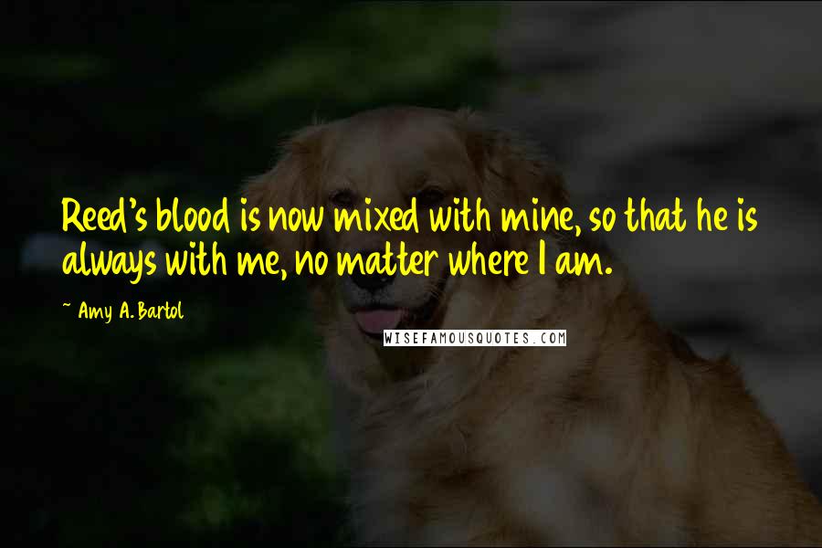 Amy A. Bartol Quotes: Reed's blood is now mixed with mine, so that he is always with me, no matter where I am.