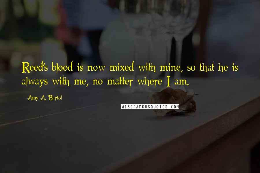 Amy A. Bartol Quotes: Reed's blood is now mixed with mine, so that he is always with me, no matter where I am.