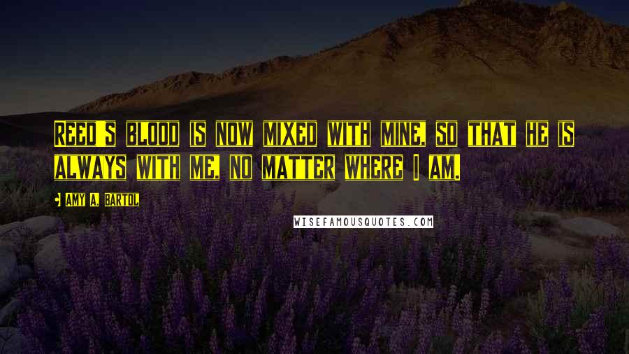 Amy A. Bartol Quotes: Reed's blood is now mixed with mine, so that he is always with me, no matter where I am.