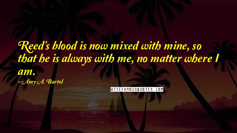 Amy A. Bartol Quotes: Reed's blood is now mixed with mine, so that he is always with me, no matter where I am.