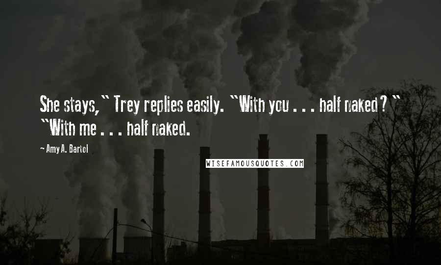 Amy A. Bartol Quotes: She stays," Trey replies easily. "With you . . . half naked?" "With me . . . half naked.