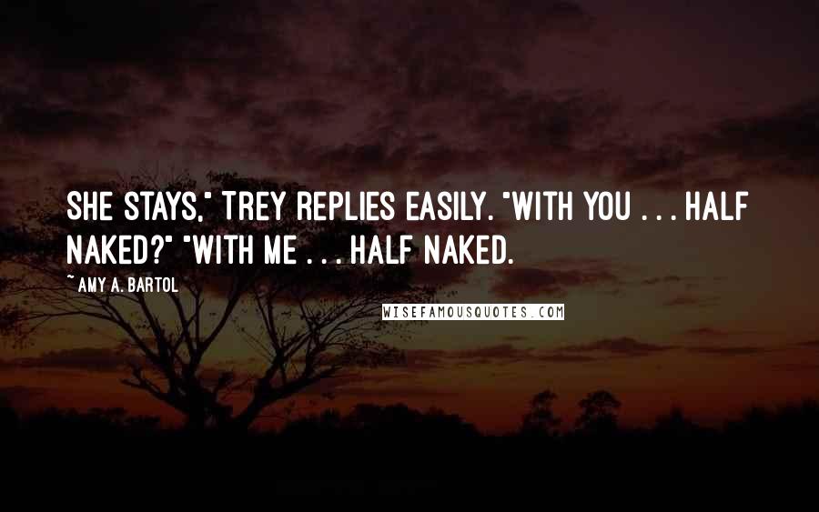 Amy A. Bartol Quotes: She stays," Trey replies easily. "With you . . . half naked?" "With me . . . half naked.