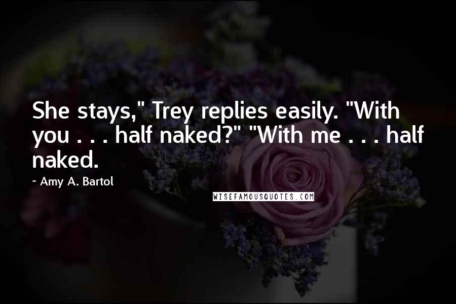 Amy A. Bartol Quotes: She stays," Trey replies easily. "With you . . . half naked?" "With me . . . half naked.