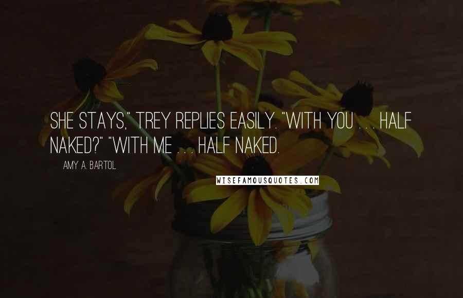 Amy A. Bartol Quotes: She stays," Trey replies easily. "With you . . . half naked?" "With me . . . half naked.