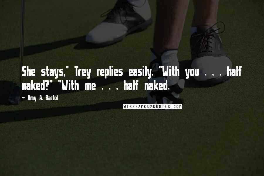 Amy A. Bartol Quotes: She stays," Trey replies easily. "With you . . . half naked?" "With me . . . half naked.