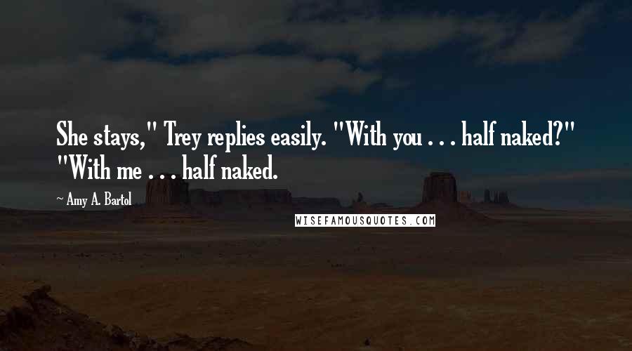 Amy A. Bartol Quotes: She stays," Trey replies easily. "With you . . . half naked?" "With me . . . half naked.