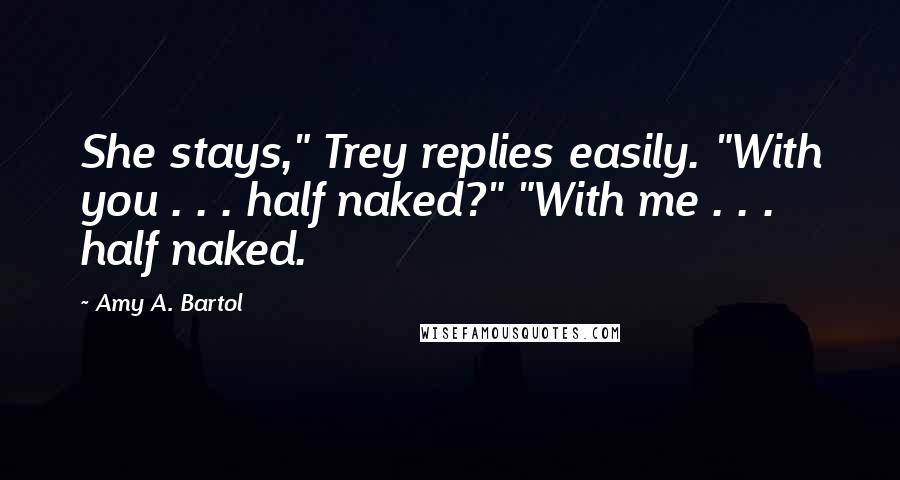 Amy A. Bartol Quotes: She stays," Trey replies easily. "With you . . . half naked?" "With me . . . half naked.