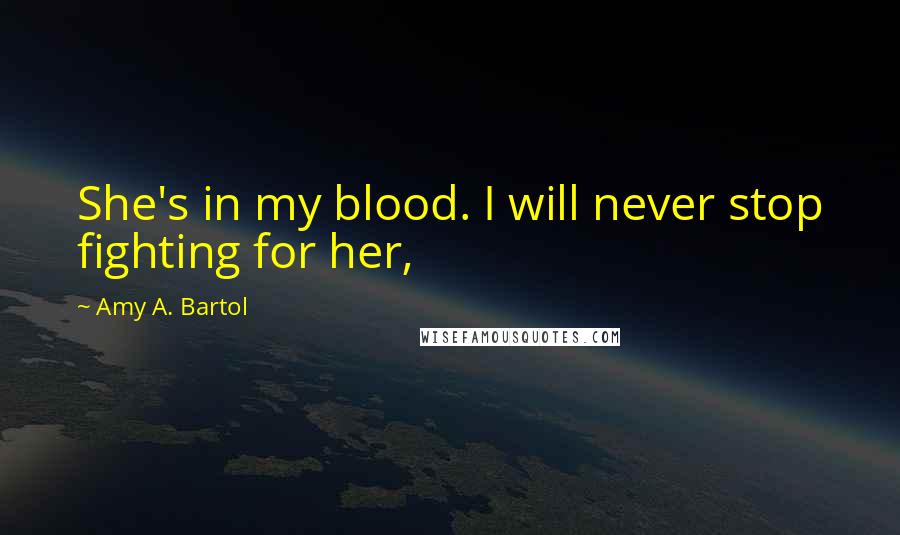 Amy A. Bartol Quotes: She's in my blood. I will never stop fighting for her,