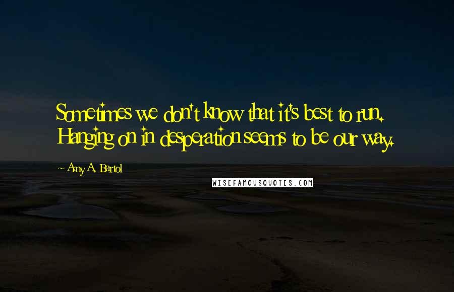 Amy A. Bartol Quotes: Sometimes we don't know that it's best to run. Hanging on in desperation seems to be our way.