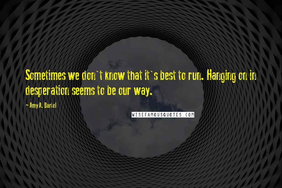 Amy A. Bartol Quotes: Sometimes we don't know that it's best to run. Hanging on in desperation seems to be our way.