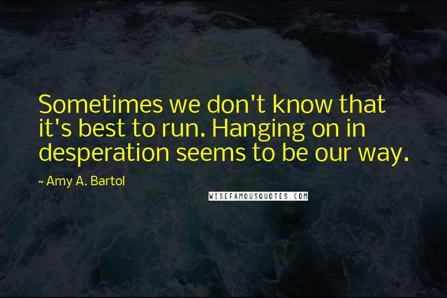 Amy A. Bartol Quotes: Sometimes we don't know that it's best to run. Hanging on in desperation seems to be our way.