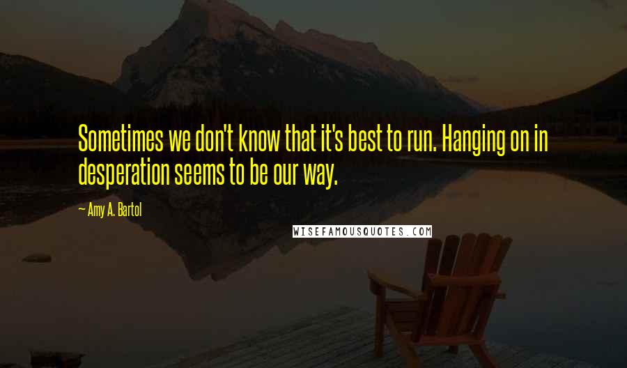 Amy A. Bartol Quotes: Sometimes we don't know that it's best to run. Hanging on in desperation seems to be our way.