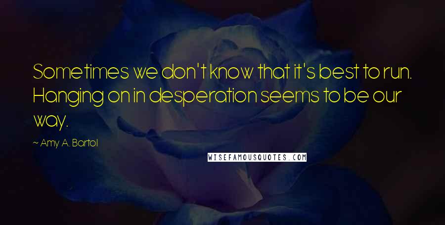 Amy A. Bartol Quotes: Sometimes we don't know that it's best to run. Hanging on in desperation seems to be our way.